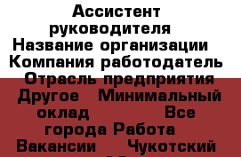 Ассистент руководителя › Название организации ­ Компания-работодатель › Отрасль предприятия ­ Другое › Минимальный оклад ­ 26 000 - Все города Работа » Вакансии   . Чукотский АО